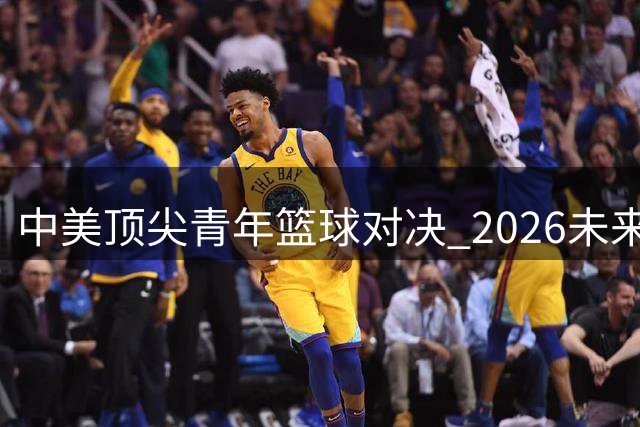 中美顶尖青年篮球对决 2026"未来杯"9月打响新战局