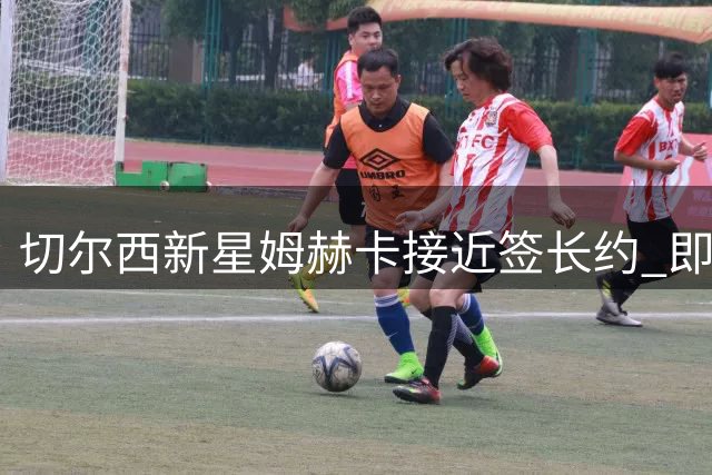 切尔西新星姆赫卡接近签长约 即将外租锻炼