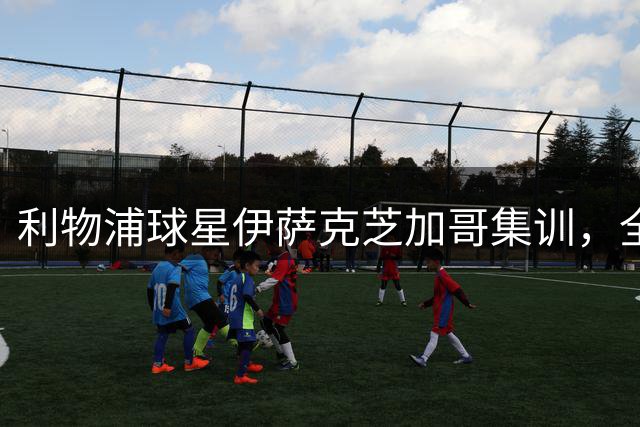 利物浦球星伊萨克芝加哥集训，全队备战新赛季提速