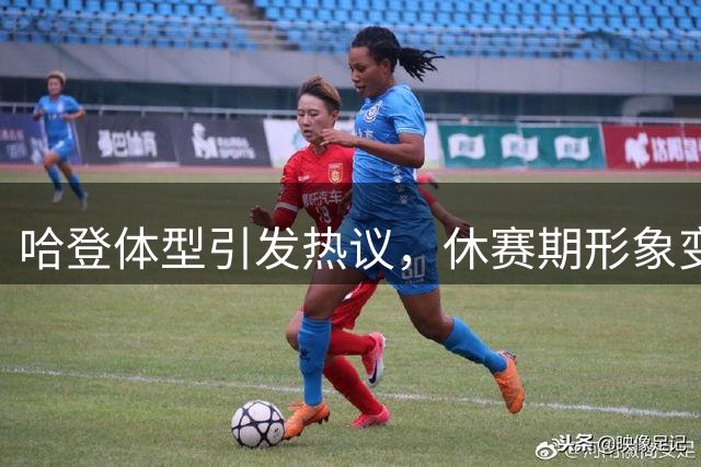 哈登体型引发热议，休赛期形象变化明显