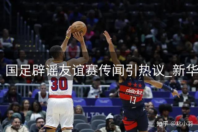 国足辟谣友谊赛传闻引热议 新华社：竞技成绩差不应成造谣温床