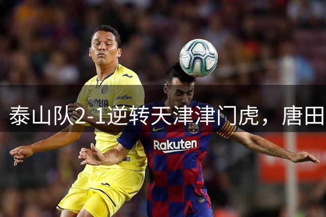 泰山队2-1逆转天津津门虎，唐田：泽卡没登场是一种保护