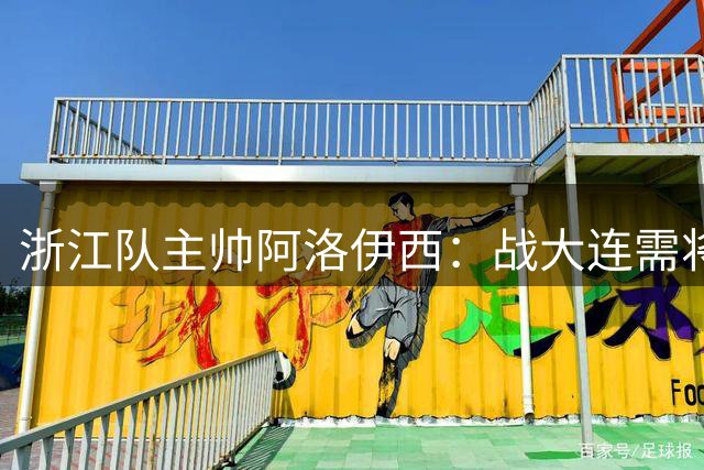 浙江队主帅阿洛伊西：战大连需将训练成果转化为赛场表现