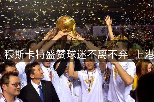 穆斯卡特盛赞球迷不离不弃 上港后防新老交替显成效