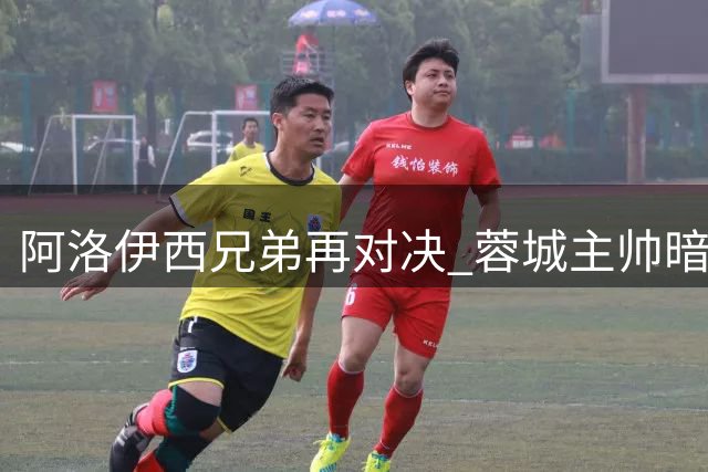 阿洛伊西兄弟再对决 蓉城主帅暗示将祭出新招