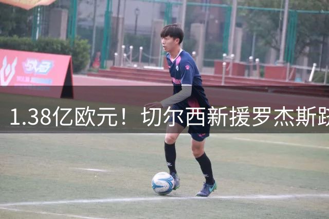 1.38亿欧元！切尔西新援罗杰斯跻身足坛转会费前五强