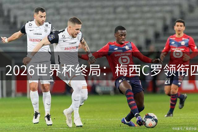 2026世界杯终局：梅西C罗领衔四位历史最佳，上演世界杯绝唱