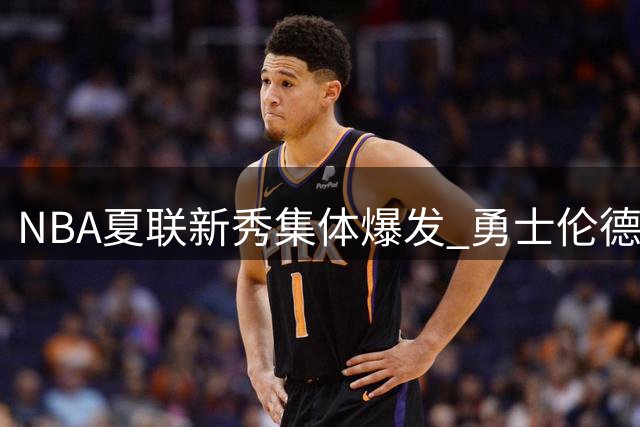 NBA夏联新秀集体爆发 勇士伦德伯格创双料MVP奇迹