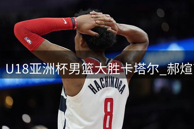 U18亚洲杯男篮大胜卡塔尔 郝煊高效砍下全场最高18分